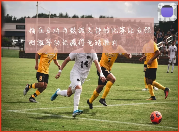 精准分析与数据支持的比赛比分预测推荐助你赢得竞猜胜利