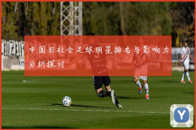 中国旧社会足球明星排名与影响力分析探讨