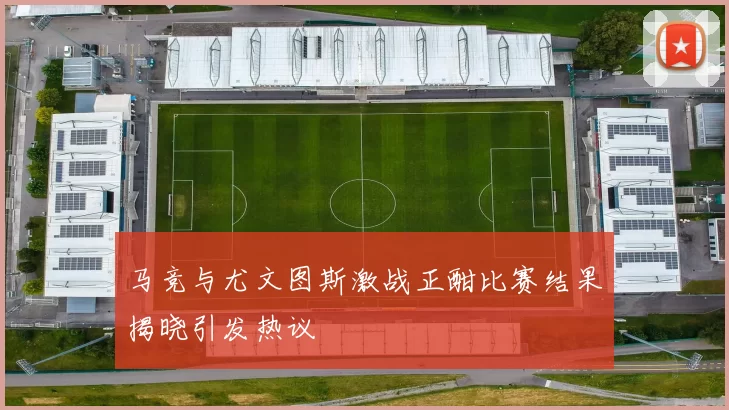 马竞与尤文图斯激战正酣比赛结果揭晓引发热议