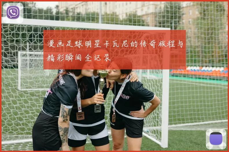 漫画足球明星卡瓦尼的传奇旅程与精彩瞬间全记录