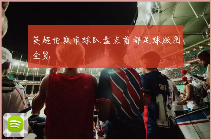 英超伦敦市球队盘点首都足球版图全览
