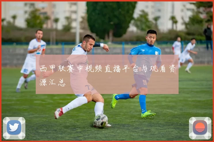 西甲联赛中视频直播平台与观看资源汇总