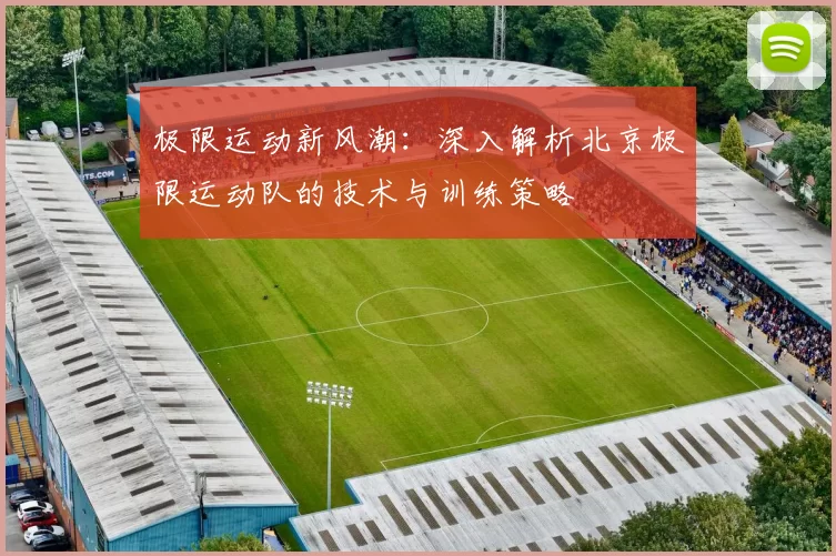 极限运动新风潮：深入解析北京极限运动队的技术与训练策略