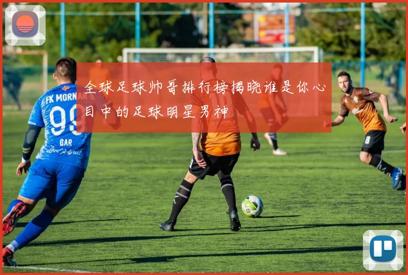 全球足球帅哥排行榜揭晓谁是你心目中的足球明星男神