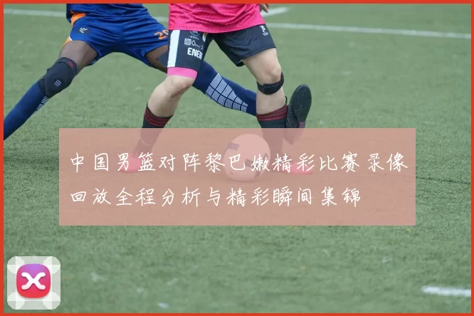 中国男篮对阵黎巴嫩精彩比赛录像回放全程分析与精彩瞬间集锦