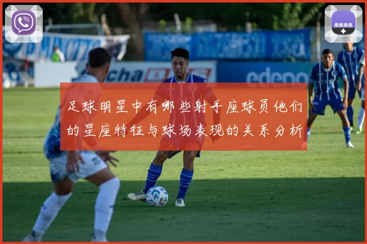 足球明星中有哪些射手座球员他们的星座特征与球场表现的关系分析
