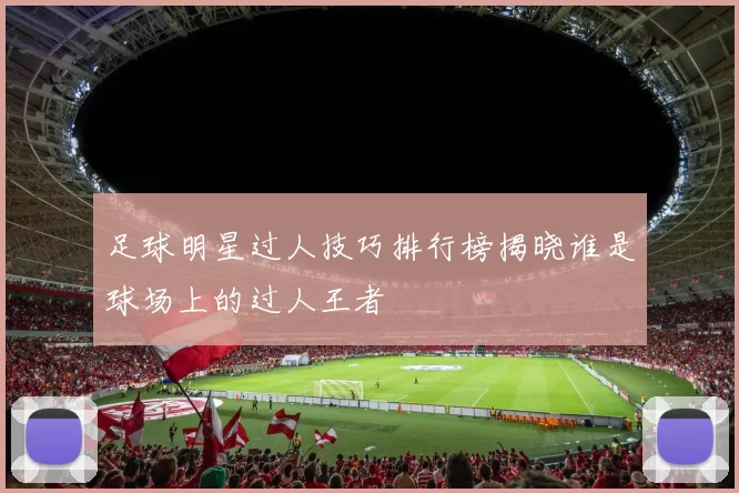 足球明星过人技巧排行榜揭晓谁是球场上的过人王者