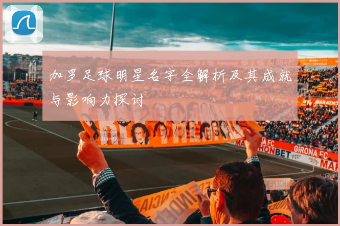 加罗足球明星名字全解析及其成就与影响力探讨