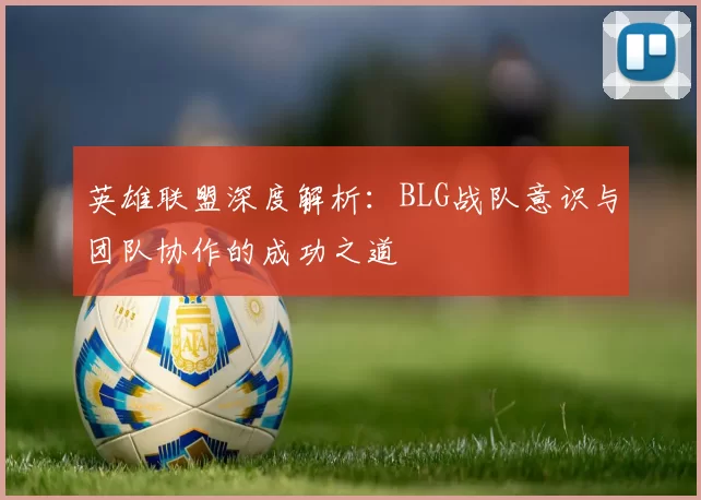 英雄联盟深度解析：BLG战队意识与团队协作的成功之道