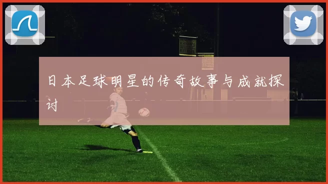 日本足球明星的传奇故事与成就探讨