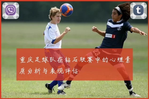 重庆足球队在钻石联赛中的心理素质分析与表现评估