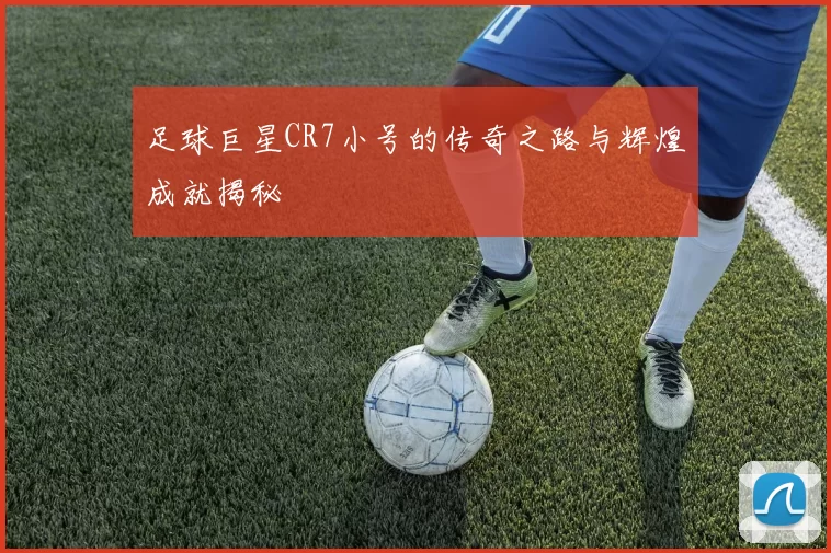 足球巨星CR7小号的传奇之路与辉煌成就揭秘