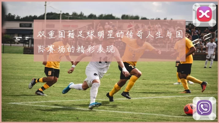 双重国籍足球明星的传奇人生与国际赛场的精彩表现