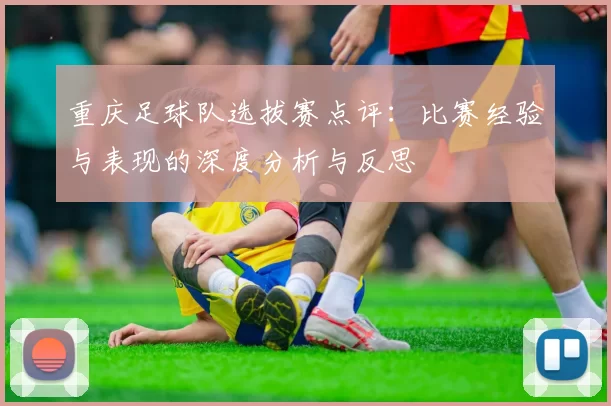 重庆足球队选拔赛点评：比赛经验与表现的深度分析与反思