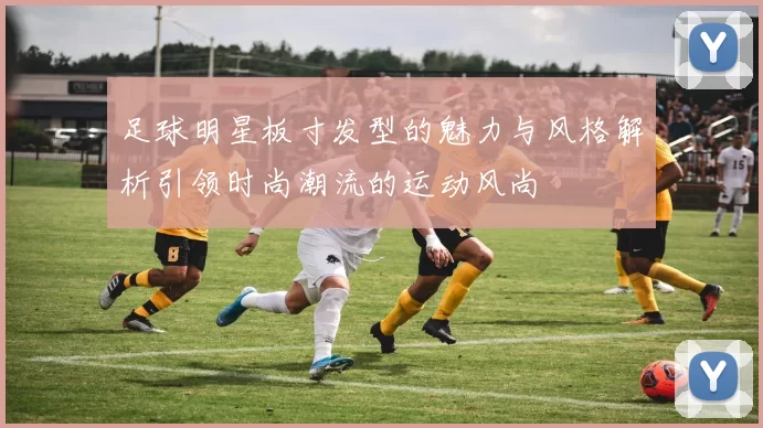 足球明星板寸发型的魅力与风格解析引领时尚潮流的运动风尚