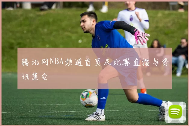 腾讯网NBA频道首页及比赛直播与资讯集合