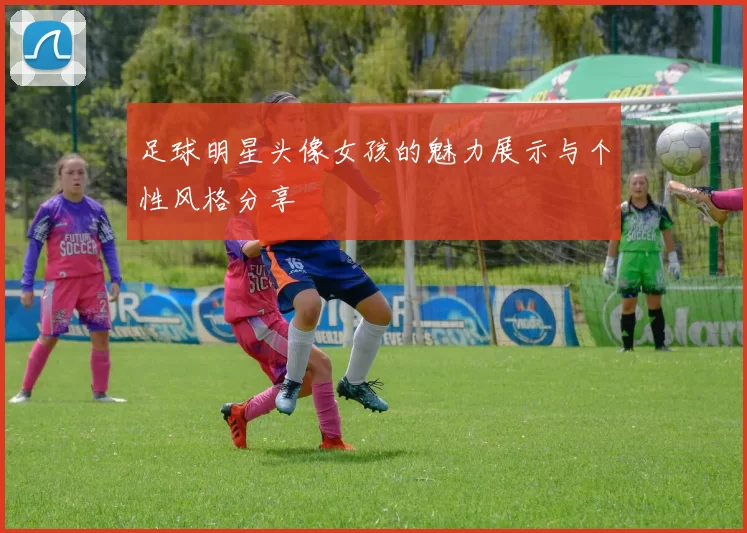 足球明星头像女孩的魅力展示与个性风格分享