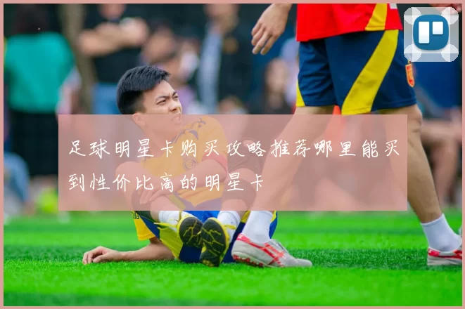 足球明星卡购买攻略推荐哪里能买到性价比高的明星卡