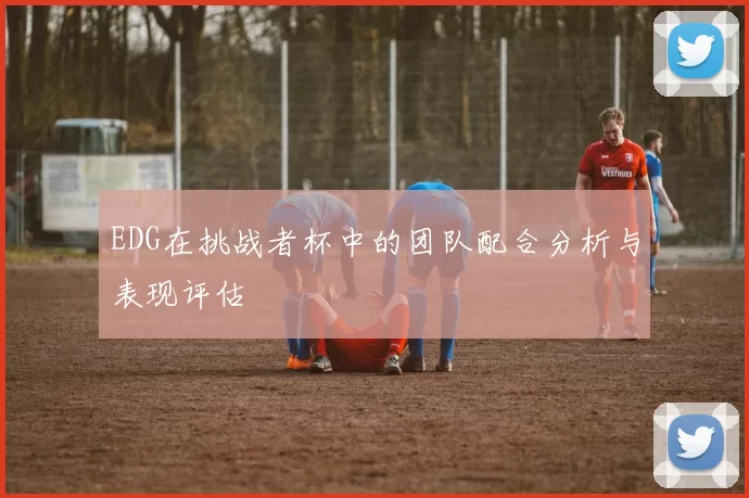 EDG在挑战者杯中的团队配合分析与表现评估