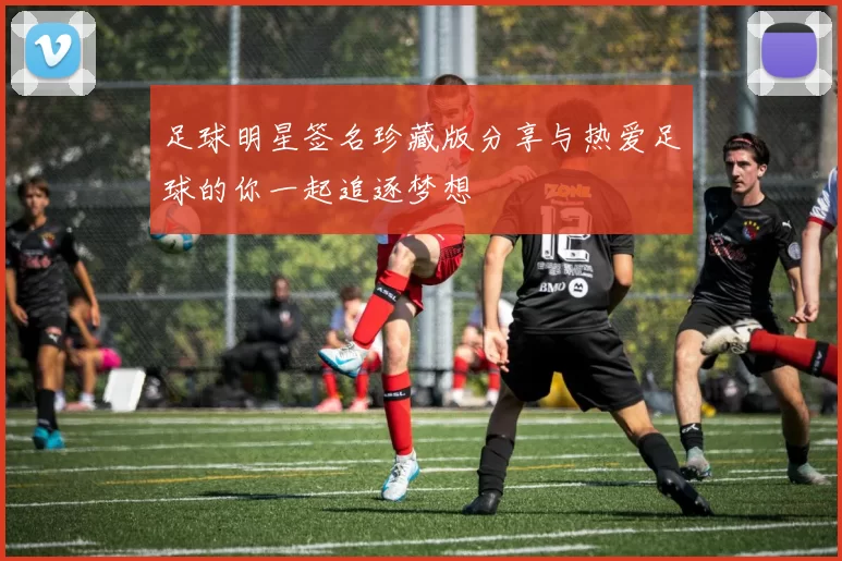 足球明星签名珍藏版分享与热爱足球的你一起追逐梦想