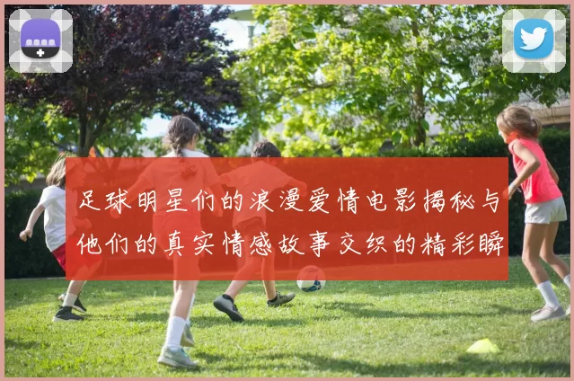 足球明星们的浪漫爱情电影揭秘与他们的真实情感故事交织的精彩瞬间