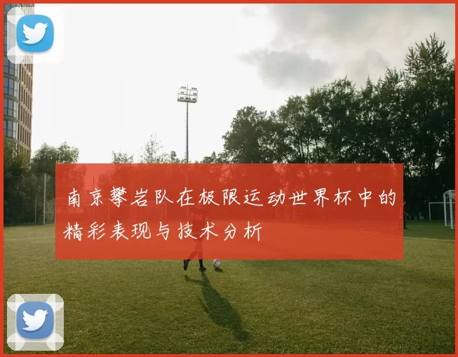 南京攀岩队在极限运动世界杯中的精彩表现与技术分析