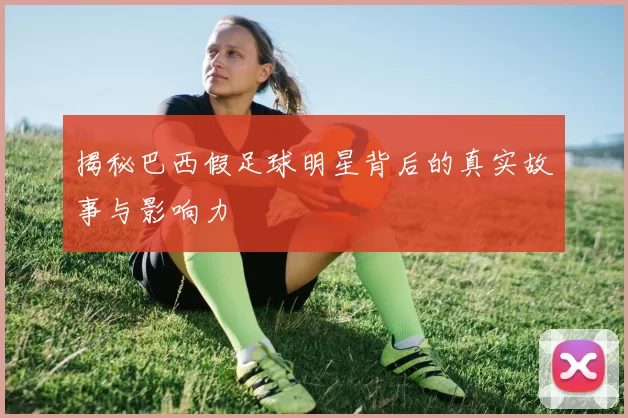 揭秘巴西假足球明星背后的真实故事与影响力