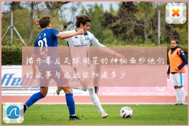 揭开幕后足球明星的神秘面纱他们的故事与成就你知道多少