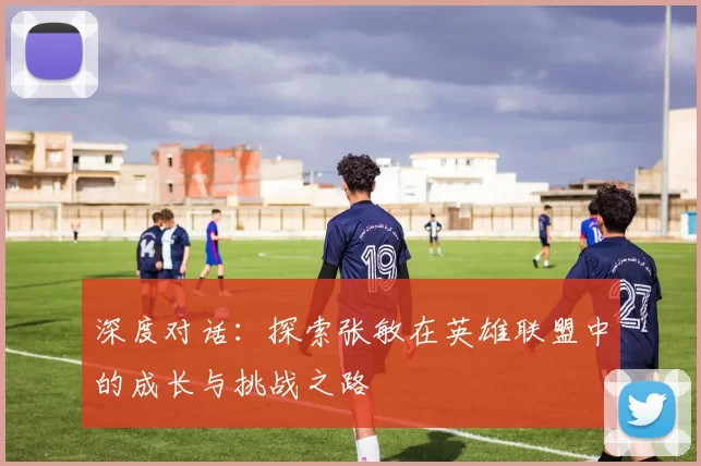 深度对话：探索张敏在英雄联盟中的成长与挑战之路