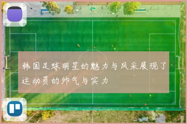 韩国足球明星的魅力与风采展现了运动员的帅气与实力