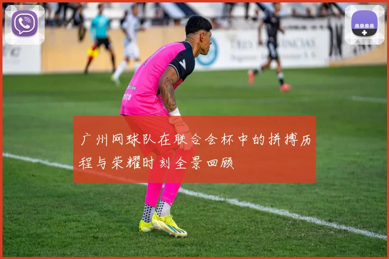 广州网球队在联合会杯中的拼搏历程与荣耀时刻全景回顾