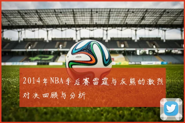 2014年NBA季后赛雷霆与灰熊的激烈对决回顾与分析