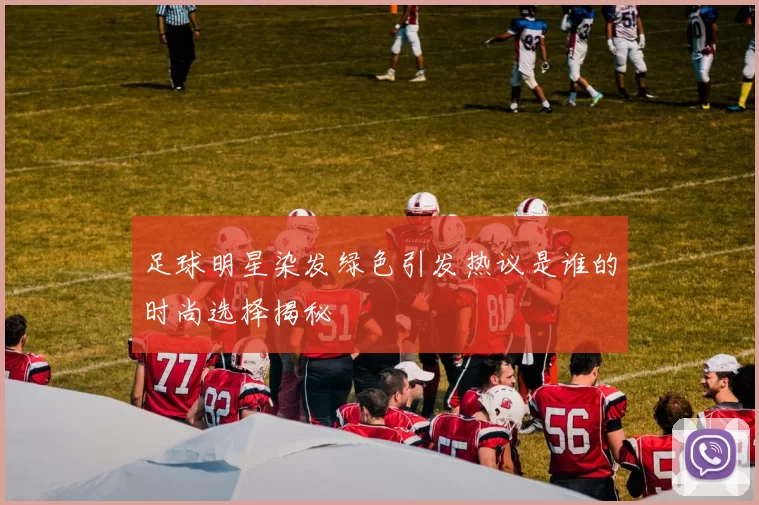 足球明星染发绿色引发热议是谁的时尚选择揭秘