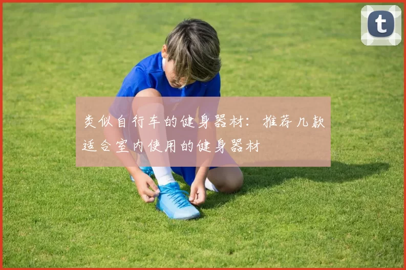 类似自行车的健身器材：推荐几款适合室内使用的健身器材