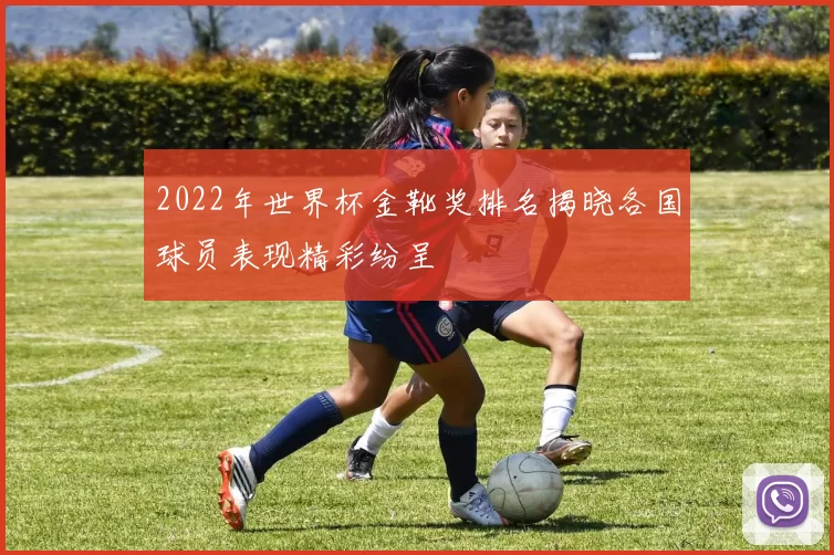 2022年世界杯金靴奖排名揭晓各国球员表现精彩纷呈