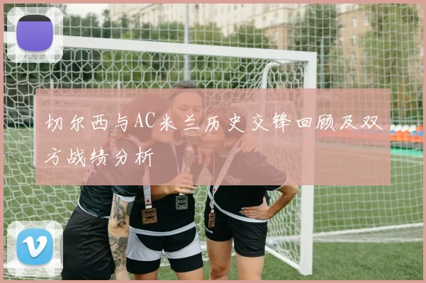 切尔西与AC米兰历史交锋回顾及双方战绩分析