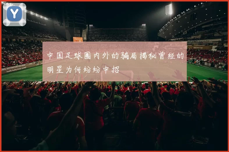 中国足球圈内外的骗局揭秘曾经的明星为何纷纷中招