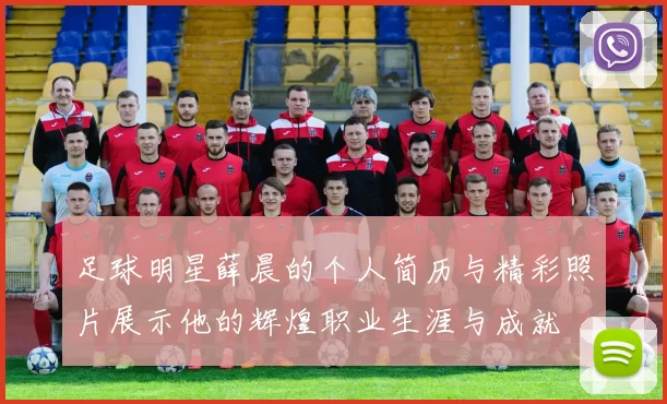 足球明星薛晨的个人简历与精彩照片展示他的辉煌职业生涯与成就