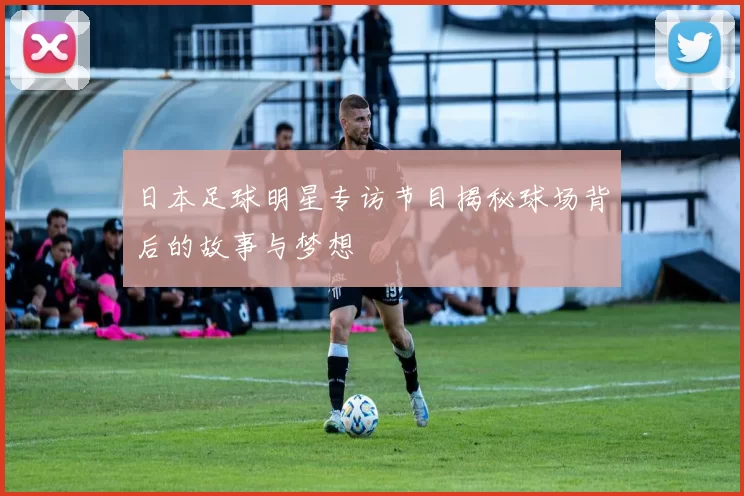 日本足球明星专访节目揭秘球场背后的故事与梦想