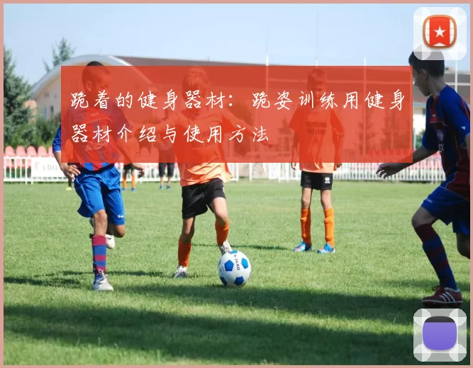 跪着的健身器材：跪姿训练用健身器材介绍与使用方法