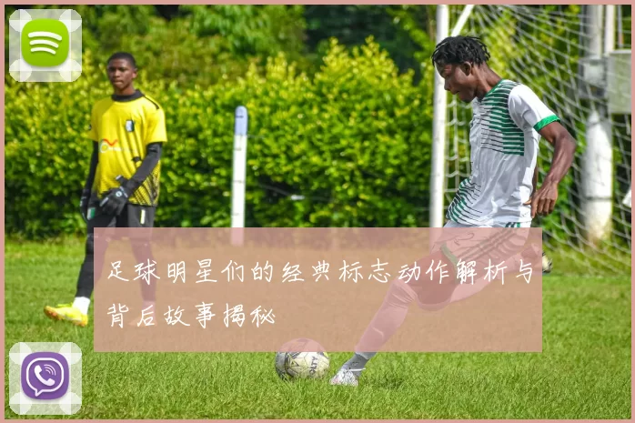 足球明星们的经典标志动作解析与背后故事揭秘