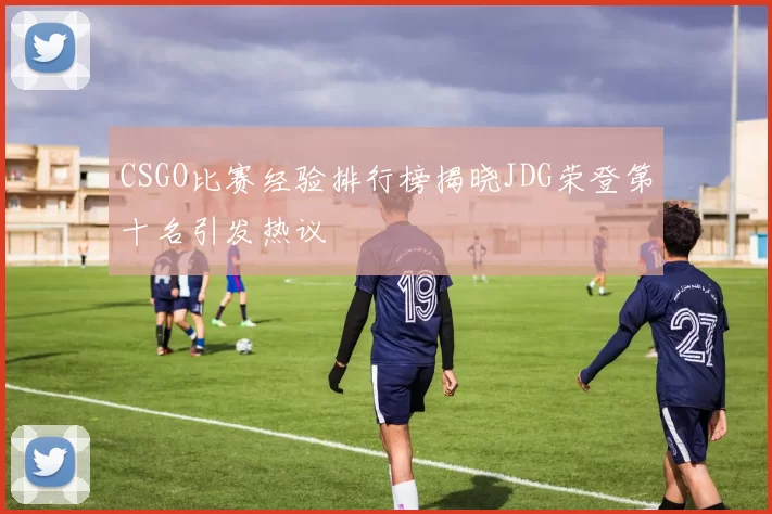 CSGO比赛经验排行榜揭晓JDG荣登第十名引发热议
