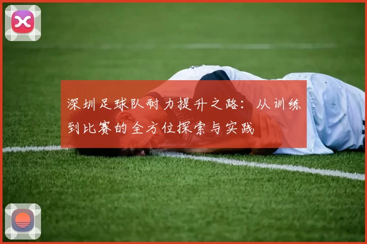 深圳足球队耐力提升之路：从训练到比赛的全方位探索与实践