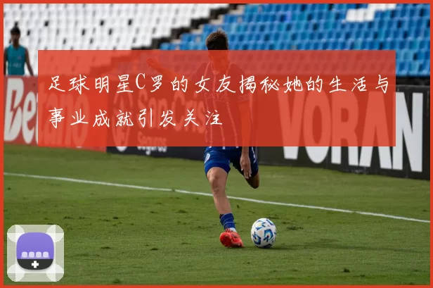 足球明星C罗的女友揭秘她的生活与事业成就引发关注