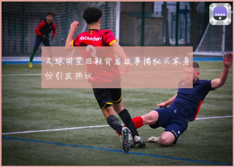 足球明星旧鞋背后故事揭秘买家身份引发热议
