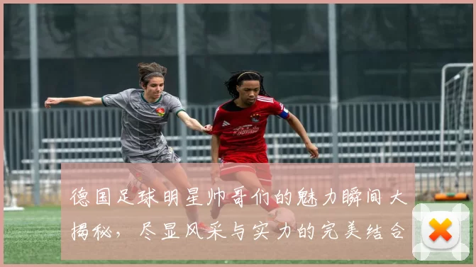 德国足球明星帅哥们的魅力瞬间大揭秘，尽显风采与实力的完美结合