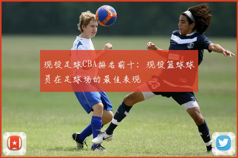 现役足球CBA排名前十：现役篮球球员在足球场的最佳表现