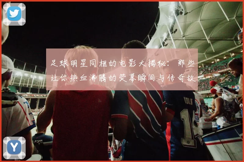 足球明星同框的电影大揭秘：那些让你热血沸腾的荧幕瞬间与传奇故事