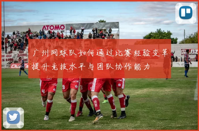 广州网球队如何通过比赛经验变革提升竞技水平与团队协作能力