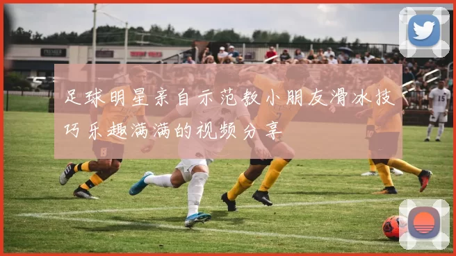 足球明星亲自示范教小朋友滑冰技巧乐趣满满的视频分享